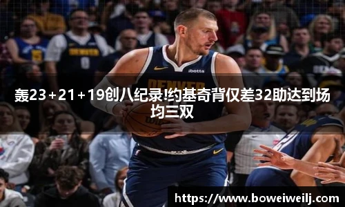 轰23+21+19创八纪录!约基奇背仅差32助达到场均三双