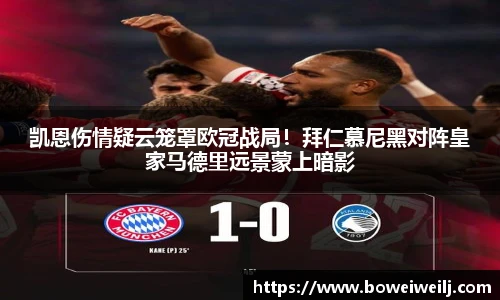凯恩伤情疑云笼罩欧冠战局！拜仁慕尼黑对阵皇家马德里远景蒙上暗影