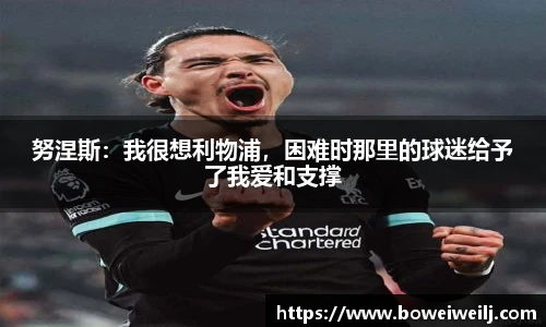 努涅斯：我很想利物浦，困难时那里的球迷给予了我爱和支撑